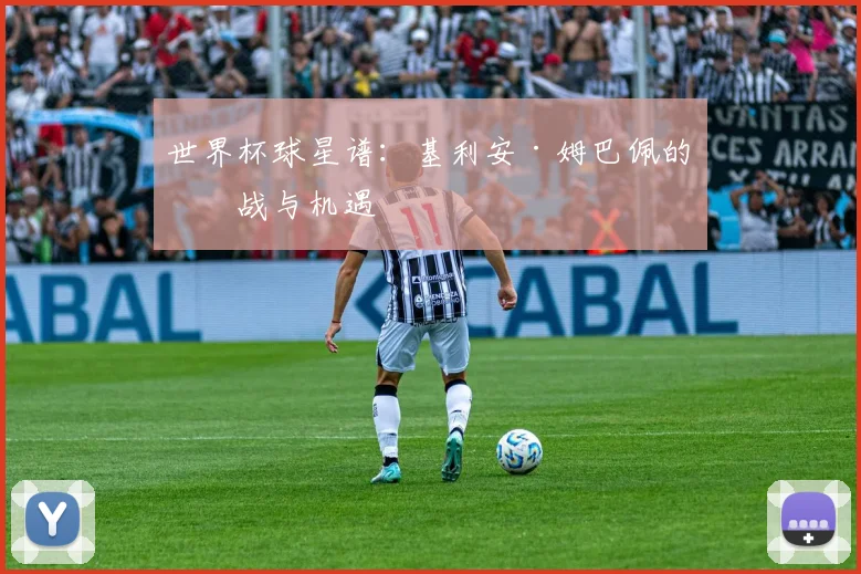 世界杯球星谱：基利安·姆巴佩的挑战与机遇