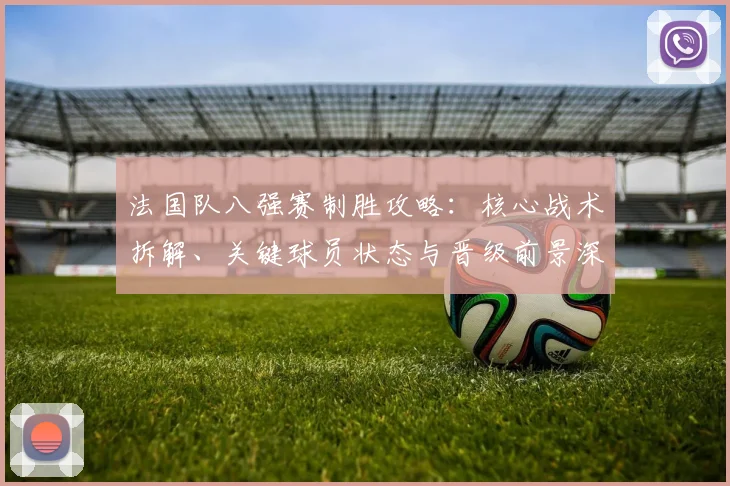 法国队八强赛制胜攻略:核心战术拆解、关键球员状态与晋级前景深度分析