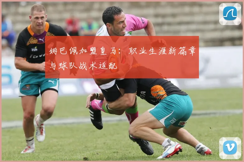 姆巴佩加盟皇马：职业生涯新篇章与球队战术适配