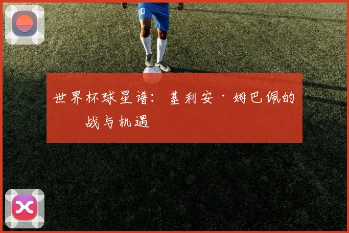 世界杯球星谱：基利安·姆巴佩的挑战与机遇
