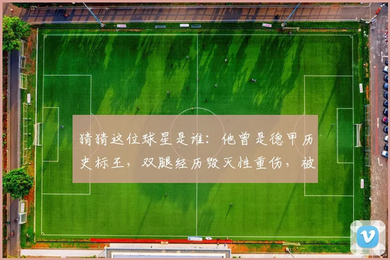 猜猜这位球星是谁:他曾是德甲历史标王,双腿经历毁灭性重伤,被球迷称为“轮椅战神”