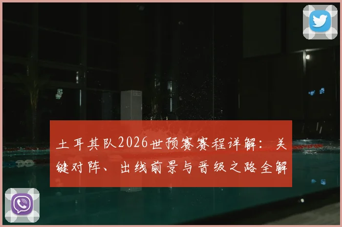 土耳其队2026世预赛赛程详解：关键对阵、出线前景与晋级之路全解析