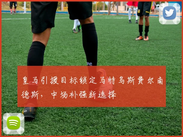 皇马引援目标锁定马特乌斯费尔南德斯，中场补强新选择