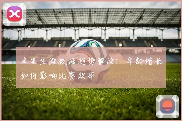 库里生涯数据趋势解读:年龄增长如何影响比赛效率