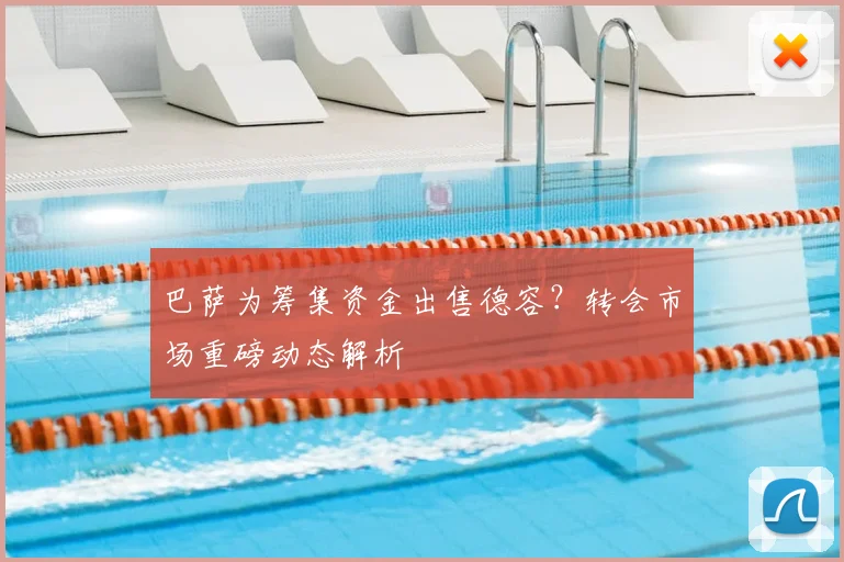 巴萨为筹集资金出售德容?转会市场重磅动态解析