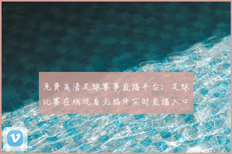 免费高清足球赛事直播平台：足球比赛在线观看无插件实时直播入口