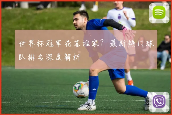世界杯冠军花落谁家?最新热门球队排名深度解析