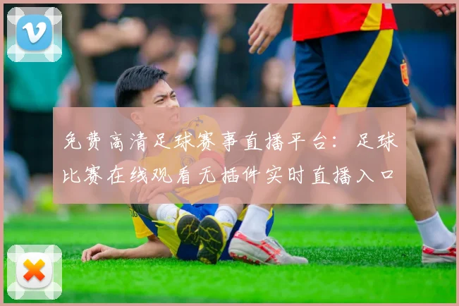 免费高清足球赛事直播平台:足球比赛在线观看无插件实时直播入口