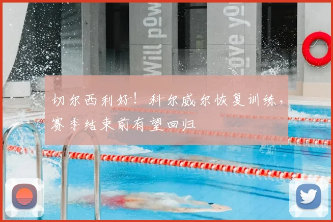 切尔西利好!科尔威尔恢复训练,赛季结束前有望回归