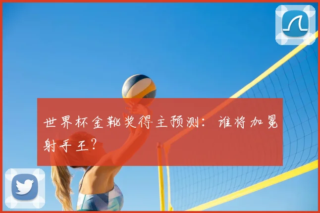 世界杯金靴奖得主预测:谁将加冕射手王?