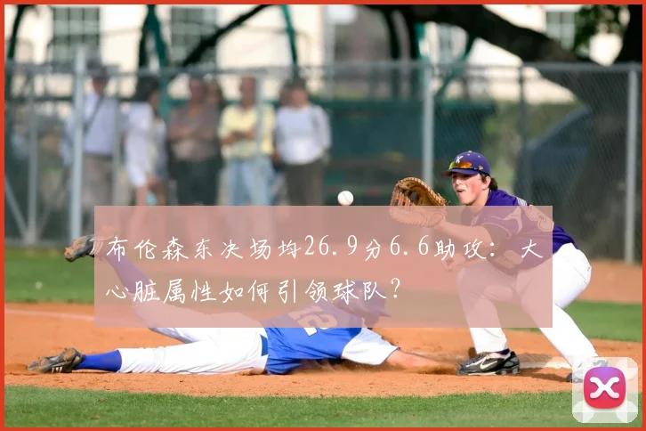 布伦森东决场均26.9分6.6助攻:大心脏属性如何引领球队?