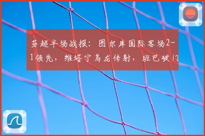 芬超半场战报：图尔库国际客场2-1领先，维塔宁乌龙传射，班巴破门建功