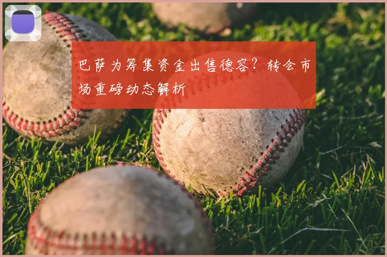 巴萨为筹集资金出售德容？转会市场重磅动态解析