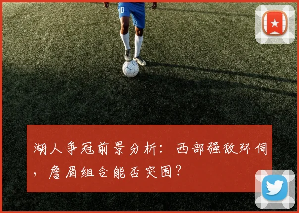 湖人争冠前景分析：西部强敌环伺，詹眉组合能否突围？