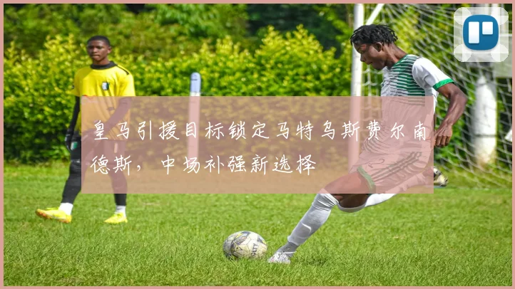皇马引援目标锁定马特乌斯费尔南德斯，中场补强新选择